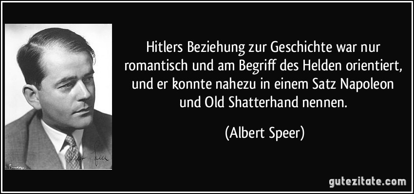 Hitlers Beziehung zur Geschichte war nur romantisch und am Begriff des Helden orientiert, und er konnte nahezu in einem Satz Napoleon und Old Shatterhand nennen. (Albert Speer)