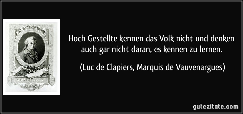 Hoch Gestellte kennen das Volk nicht und denken auch gar nicht daran, es kennen zu lernen. (Luc de Clapiers, Marquis de Vauvenargues)