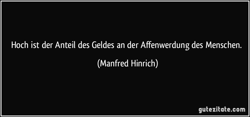 Hoch ist der Anteil des Geldes an der Affenwerdung des Menschen. (Manfred Hinrich)