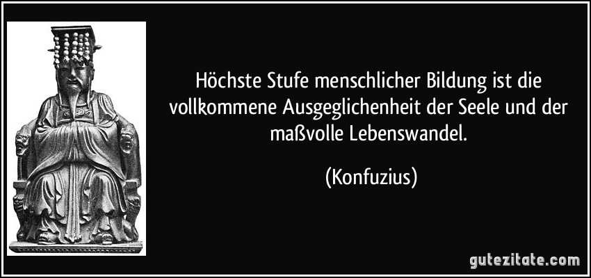 Höchste Stufe menschlicher Bildung ist die vollkommene Ausgeglichenheit der Seele und der maßvolle Lebenswandel. (Konfuzius)