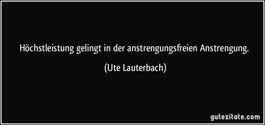 Höchstleistung gelingt in der anstrengungsfreien Anstrengung. (Ute Lauterbach)