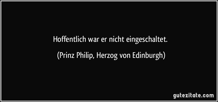 Hoffentlich war er nicht eingeschaltet. (Prinz Philip, Herzog von Edinburgh)