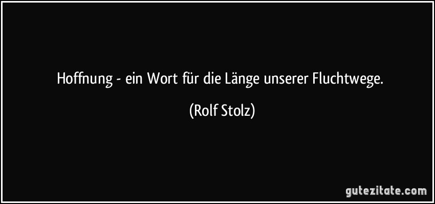 Hoffnung - ein Wort für die Länge unserer Fluchtwege. (Rolf Stolz)