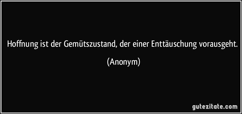 Hoffnung ist der Gemütszustand, der einer Enttäuschung vorausgeht. (Anonym)