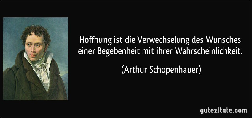 Hoffnung ist die Verwechselung des Wunsches einer Begebenheit mit ihrer Wahrscheinlichkeit. (Arthur Schopenhauer)