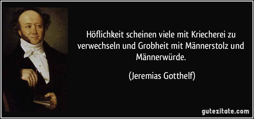 Höflichkeit scheinen viele mit Kriecherei zu verwechseln und Grobheit mit Männerstolz und Männerwürde. (Jeremias Gotthelf)