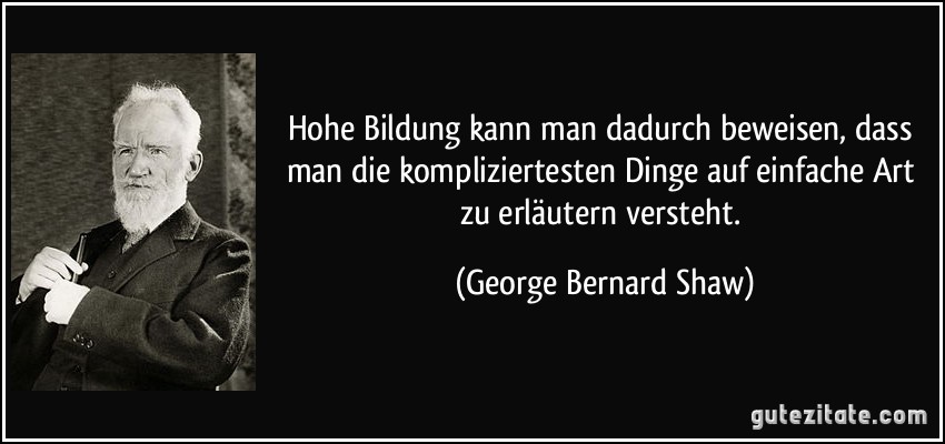 Hohe Bildung kann man dadurch beweisen, dass man die kompliziertesten Dinge auf einfache Art zu erläutern versteht. (George Bernard Shaw)