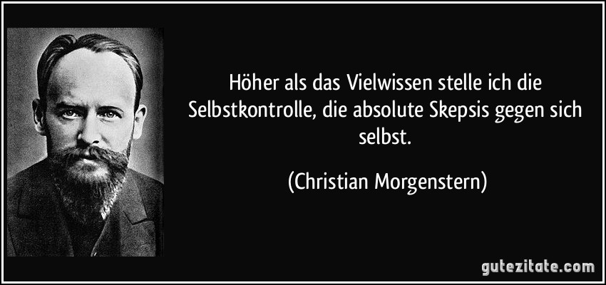 Höher als das Vielwissen stelle ich die Selbstkontrolle, die absolute Skepsis gegen sich selbst. (Christian Morgenstern)