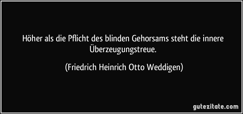 Höher als die Pflicht des blinden Gehorsams steht die innere Überzeugungstreue. (Friedrich Heinrich Otto Weddigen)