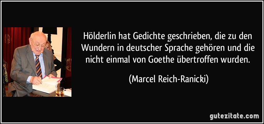 Hölderlin hat Gedichte geschrieben, die zu den Wundern in deutscher Sprache gehören und die nicht einmal von Goethe übertroffen wurden. (Marcel Reich-Ranicki)