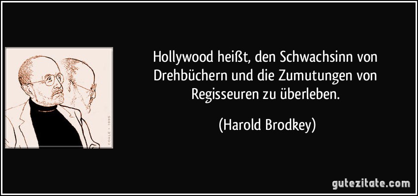 Hollywood heißt, den Schwachsinn von Drehbüchern und die Zumutungen von Regisseuren zu überleben. (Harold Brodkey)