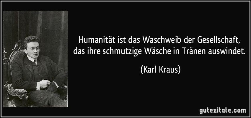 Humanität ist das Waschweib der Gesellschaft, das ihre schmutzige Wäsche in Tränen auswindet. (Karl Kraus)