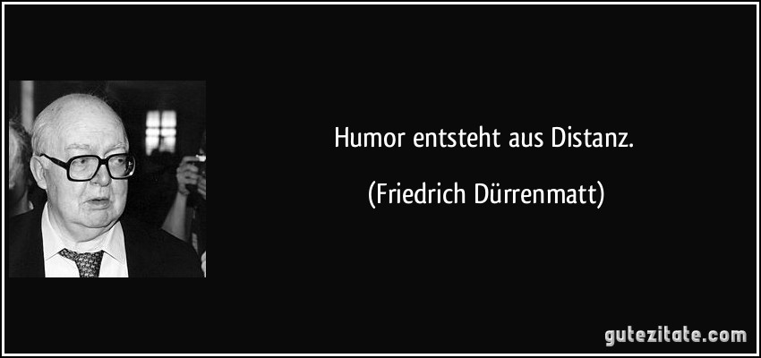 Humor entsteht aus Distanz. (Friedrich Dürrenmatt)