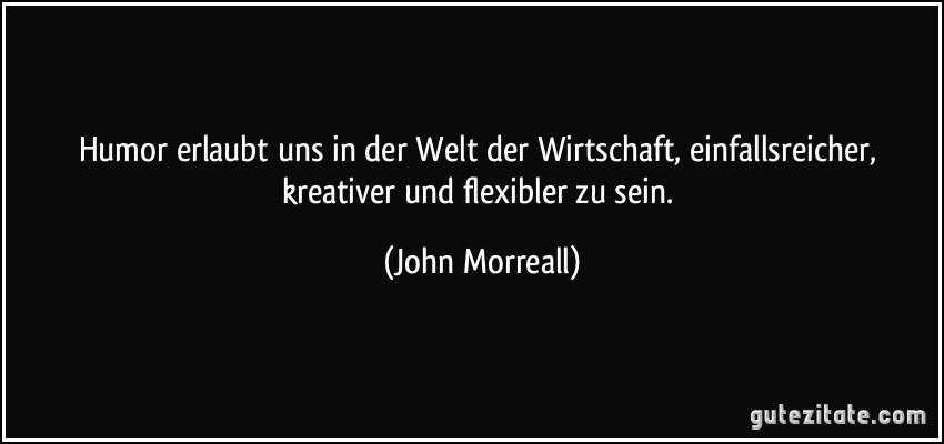 Humor erlaubt uns in der Welt der Wirtschaft, einfallsreicher, kreativer und flexibler zu sein. (John Morreall)