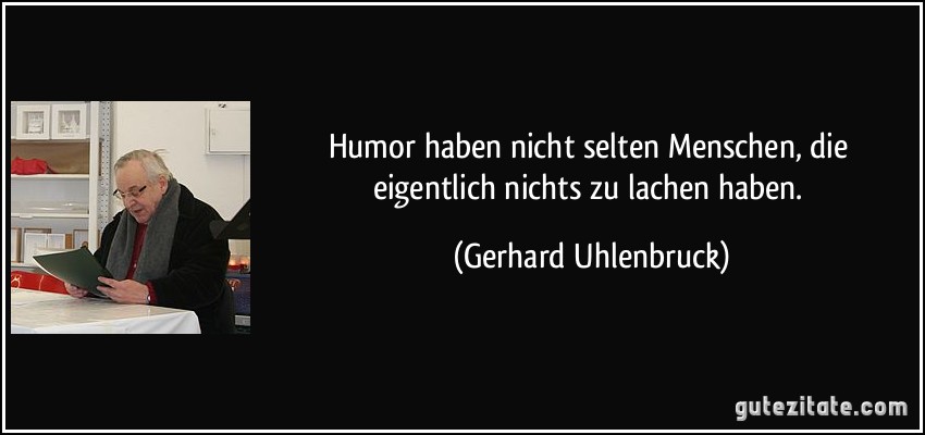 Humor haben nicht selten Menschen, die eigentlich nichts zu lachen haben. (Gerhard Uhlenbruck)