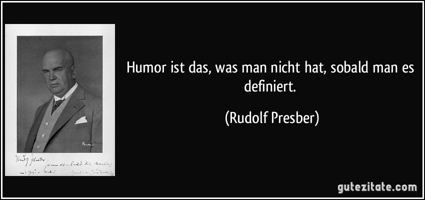 Humor ist das, was man nicht hat, sobald man es definiert. (Rudolf Presber)