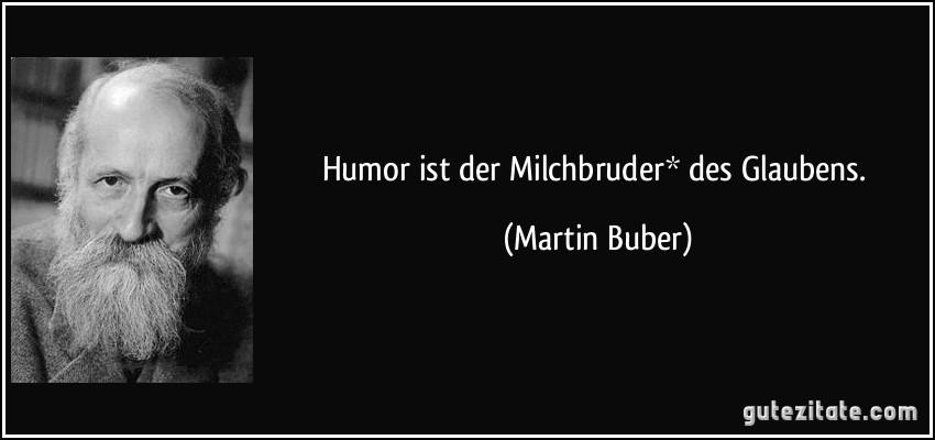 Humor ist der Milchbruder* des Glaubens. (Martin Buber)
