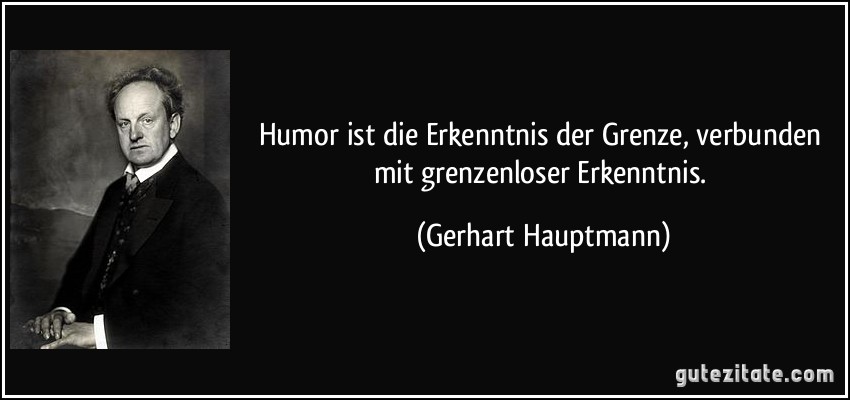 Humor ist die Erkenntnis der Grenze, verbunden mit grenzenloser Erkenntnis. (Gerhart Hauptmann)