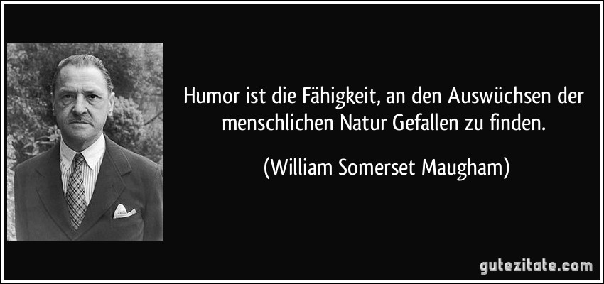 Humor ist die Fähigkeit, an den Auswüchsen der menschlichen Natur Gefallen zu finden. (William Somerset Maugham)