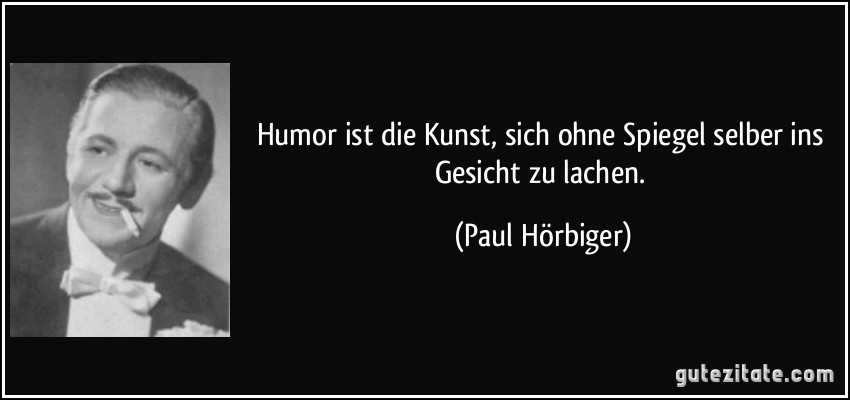 Humor ist die Kunst, sich ohne Spiegel selber ins Gesicht zu lachen. (Paul Hörbiger)