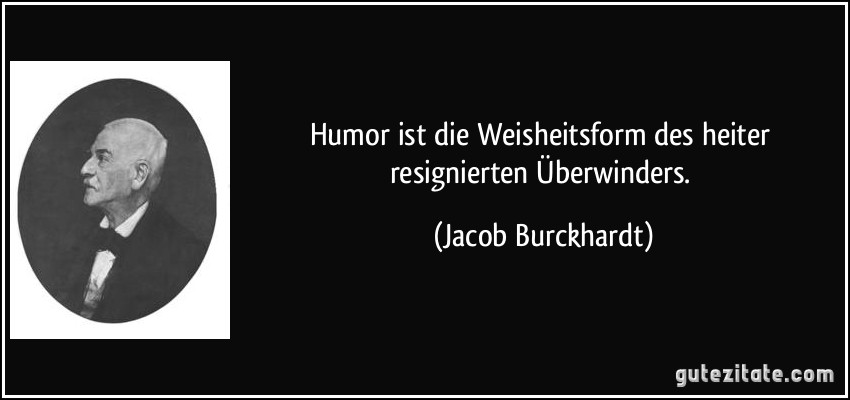Humor ist die Weisheitsform des heiter resignierten Überwinders. (Jacob Burckhardt)