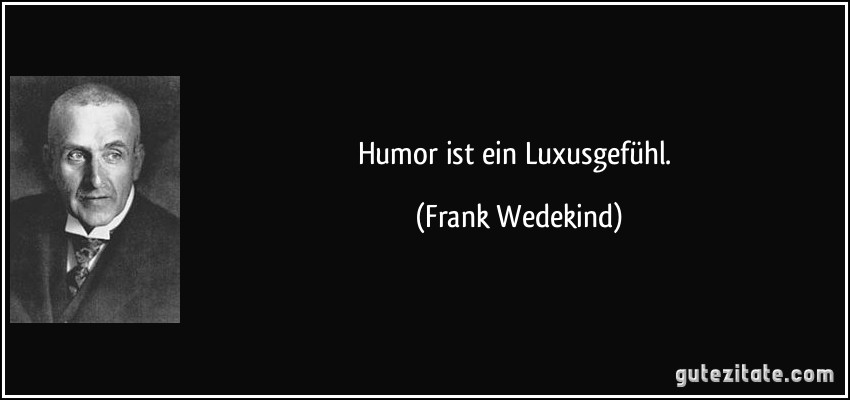 Humor ist ein Luxusgefühl. (Frank Wedekind)