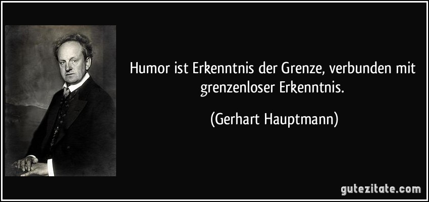 Humor ist Erkenntnis der Grenze, verbunden mit grenzenloser Erkenntnis. (Gerhart Hauptmann)