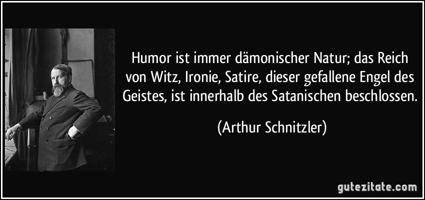 Humor ist immer dämonischer Natur; das Reich von Witz, Ironie, Satire, dieser gefallene Engel des Geistes, ist innerhalb des Satanischen beschlossen. (Arthur Schnitzler)