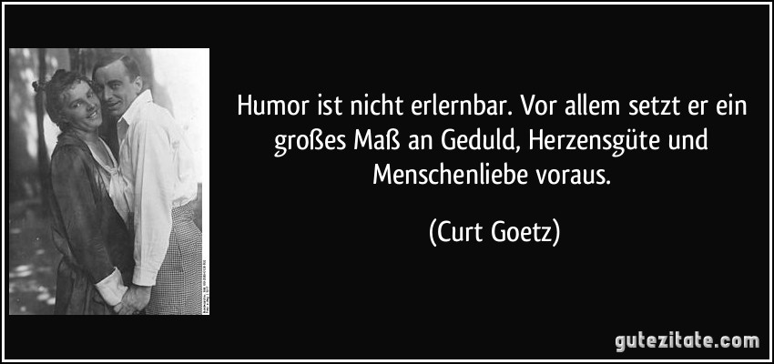 Humor ist nicht erlernbar. Vor allem setzt er ein großes Maß an Geduld, Herzensgüte und Menschenliebe voraus. (Curt Goetz)