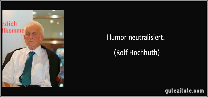 Humor neutralisiert. (Rolf Hochhuth)