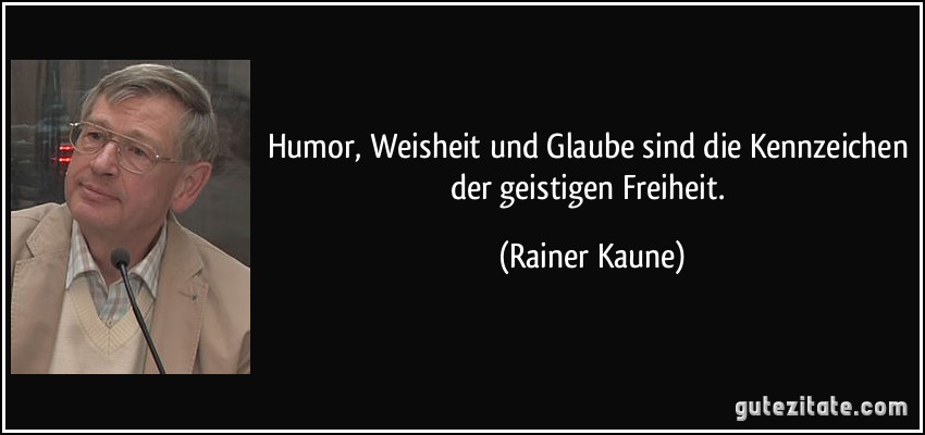 Humor, Weisheit und Glaube sind die Kennzeichen der geistigen Freiheit. (Rainer Kaune)
