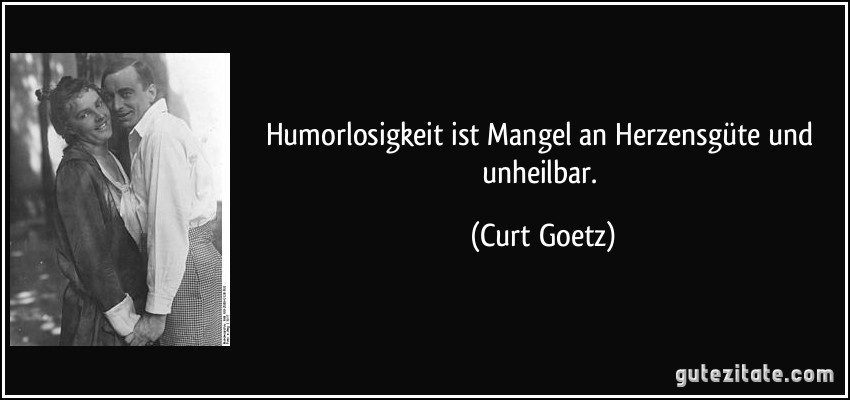 Humorlosigkeit ist Mangel an Herzensgüte und unheilbar. (Curt Goetz)