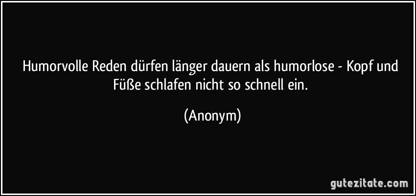 Humorvolle Reden dürfen länger dauern als humorlose - Kopf und Füße schlafen nicht so schnell ein. (Anonym)