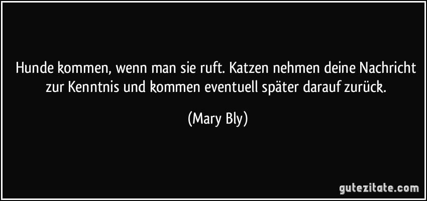 Hunde kommen, wenn man sie ruft. Katzen nehmen deine Nachricht zur Kenntnis und kommen eventuell später darauf zurück. (Mary Bly)