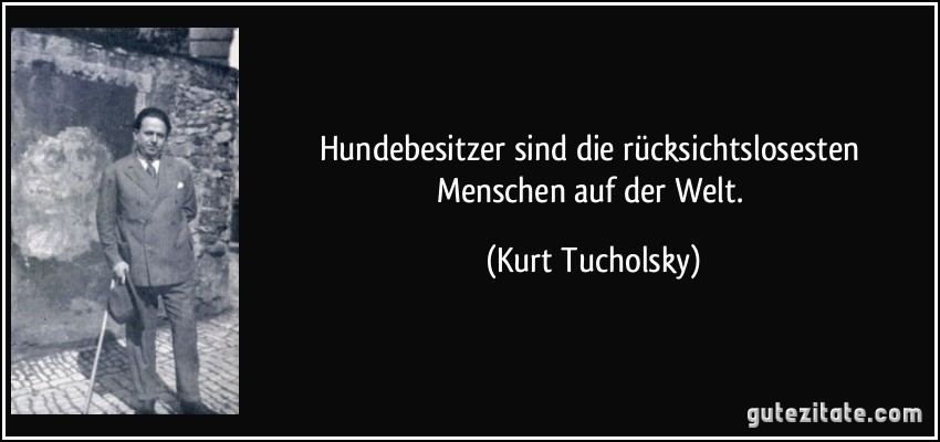 Hundebesitzer sind die rücksichtslosesten Menschen auf der Welt. (Kurt Tucholsky)