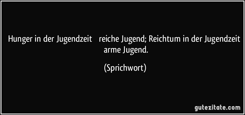 Hunger in der Jugendzeit  reiche Jugend; Reichtum in der Jugendzeit  arme Jugend. (Sprichwort)