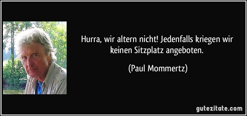 Hurra, wir altern nicht! Jedenfalls kriegen wir keinen Sitzplatz angeboten. (Paul Mommertz)