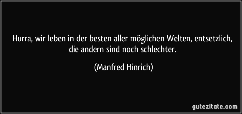 Hurra, wir leben in der besten aller möglichen Welten, entsetzlich, die andern sind noch schlechter. (Manfred Hinrich)