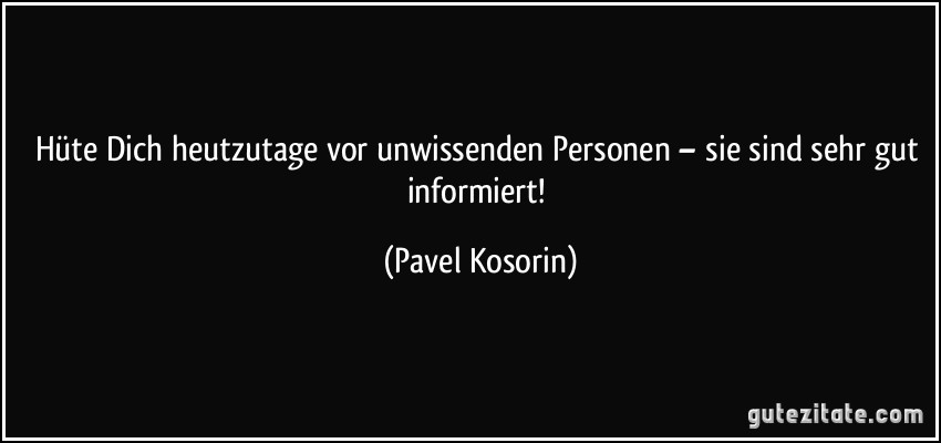 Hüte Dich heutzutage vor unwissenden Personen – sie sind sehr gut informiert! (Pavel Kosorin)