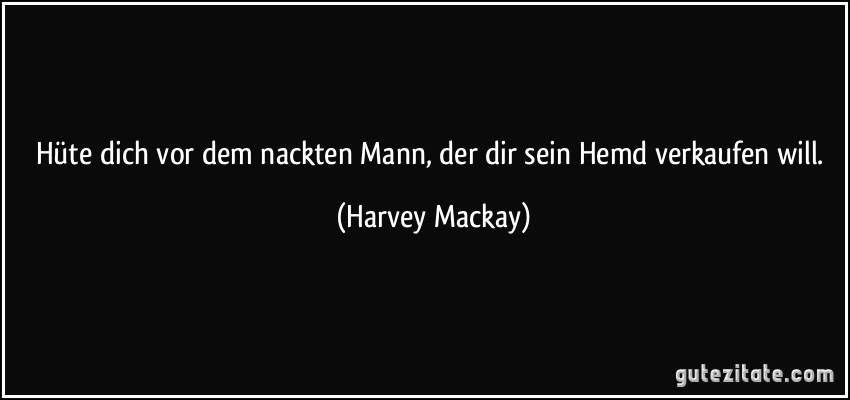 Hüte dich vor dem nackten Mann, der dir sein Hemd verkaufen will. (Harvey Mackay)