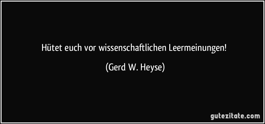 Hütet euch vor wissenschaftlichen Leermeinungen! (Gerd W. Heyse)