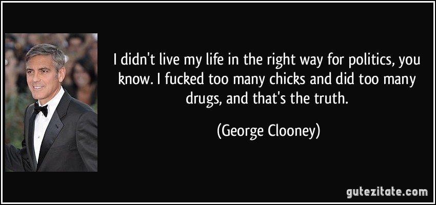 I didn't live my life in the right way for politics, you know. I fucked too many chicks and did too many drugs, and that's the truth. (George Clooney)