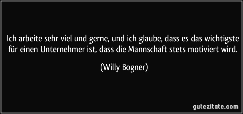 Ich arbeite sehr viel und gerne, und ich glaube, dass es das wichtigste für einen Unternehmer ist, dass die Mannschaft stets motiviert wird. (Willy Bogner)