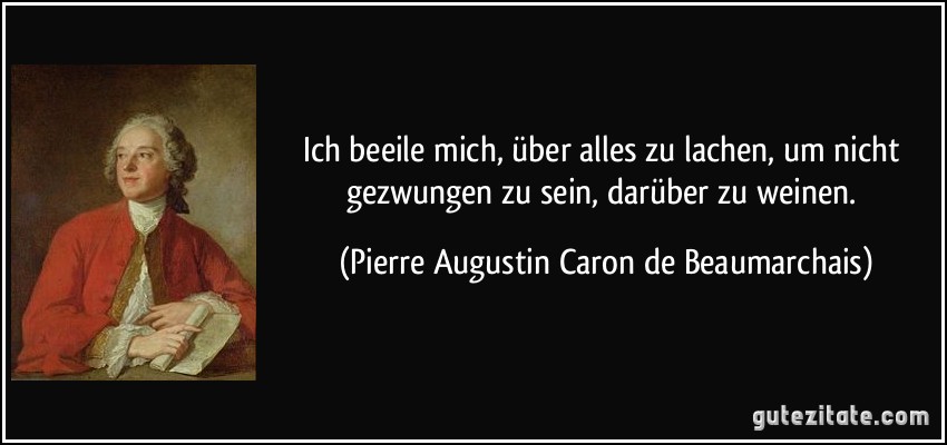 Ich beeile mich, über alles zu lachen, um nicht gezwungen zu sein, darüber zu weinen. (Pierre Augustin Caron de Beaumarchais)