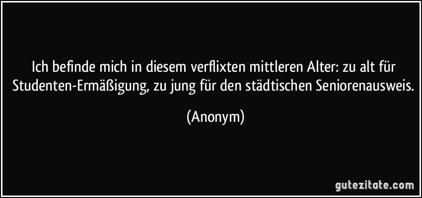 Ich befinde mich in diesem verflixten mittleren Alter: zu alt für Studenten-Ermäßigung, zu jung für den städtischen Seniorenausweis. (Anonym)