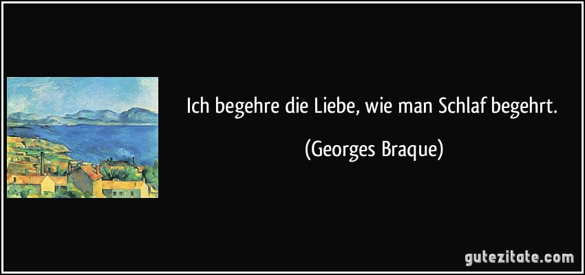 Ich begehre die Liebe, wie man Schlaf begehrt. (Georges Braque)