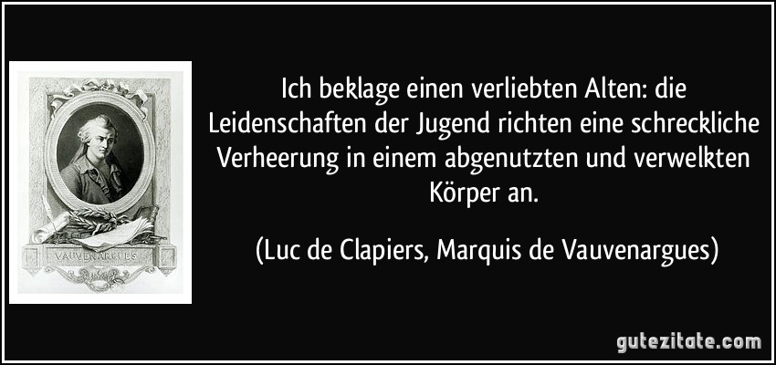 Ich beklage einen verliebten Alten: die Leidenschaften der Jugend richten eine schreckliche Verheerung in einem abgenutzten und verwelkten Körper an. (Luc de Clapiers, Marquis de Vauvenargues)