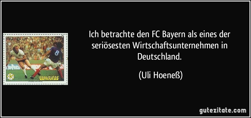 Ich betrachte den FC Bayern als eines der seriösesten Wirtschaftsunternehmen in Deutschland. (Uli Hoeneß)