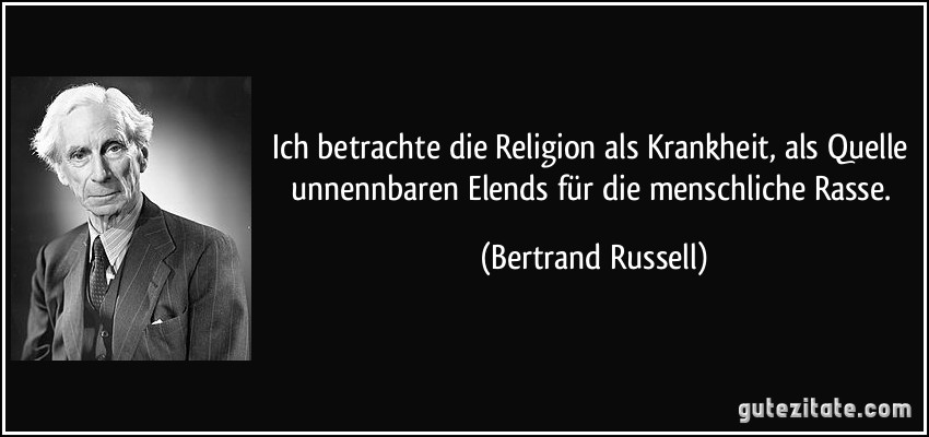 Ich betrachte die Religion als Krankheit, als Quelle unnennbaren Elends für die menschliche Rasse. (Bertrand Russell)