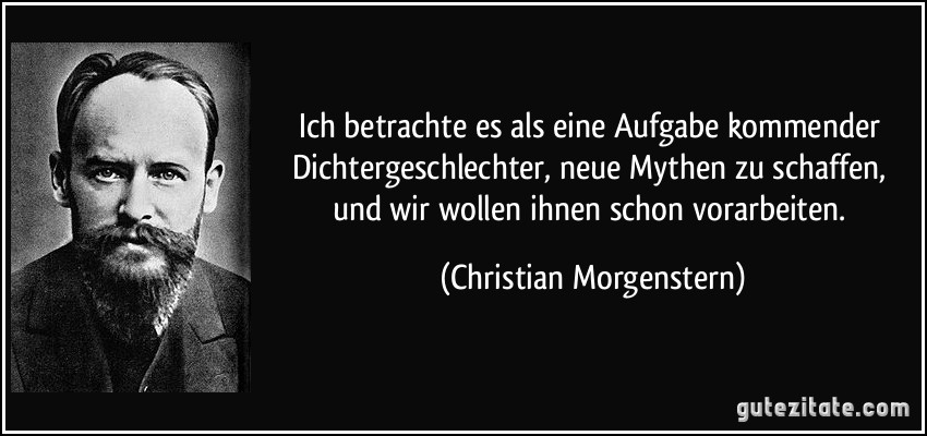 Ich betrachte es als eine Aufgabe kommender Dichtergeschlechter, neue Mythen zu schaffen, und wir wollen ihnen schon vorarbeiten. (Christian Morgenstern)